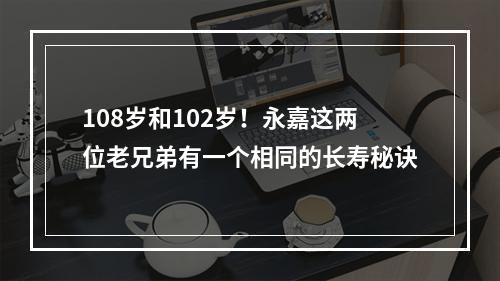 108岁和102岁！永嘉这两位老兄弟有一个相同的长寿秘诀
