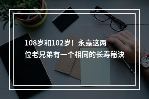 108岁和102岁！永嘉这两位老兄弟有一个相同的长寿秘诀