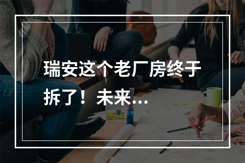 瑞安这个老厂房终于拆了！未来...
