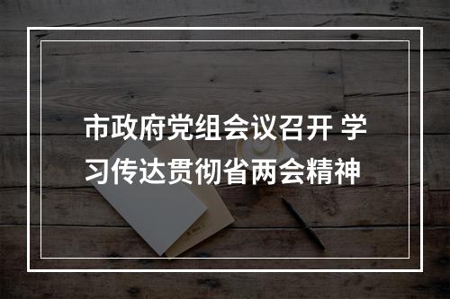 市政府党组会议召开 学习传达贯彻省两会精神