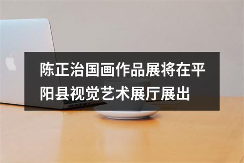 陈正治国画作品展将在平阳县视觉艺术展厅展出
