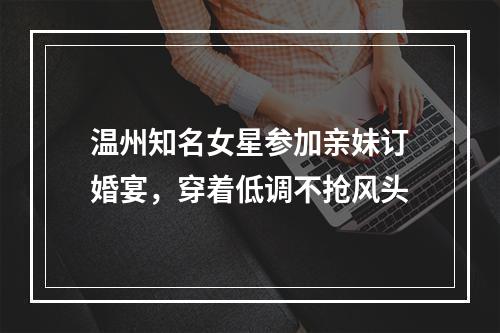 温州知名女星参加亲妹订婚宴，穿着低调不抢风头