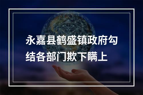 永嘉县鹤盛镇政府勾结各部门欺下瞒上