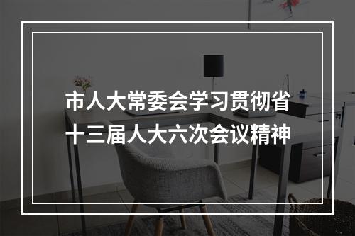 市人大常委会学习贯彻省十三届人大六次会议精神