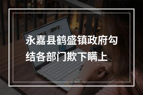 永嘉县鹤盛镇政府勾结各部门欺下瞒上