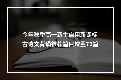今年秋季高一新生启用新课标 古诗文背诵推荐篇目增至72篇