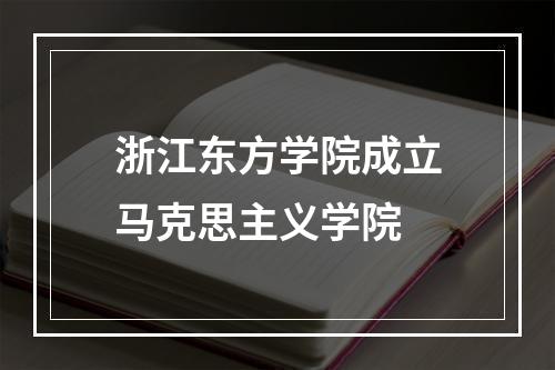 浙江东方学院成立马克思主义学院