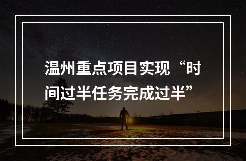 温州重点项目实现“时间过半任务完成过半”
