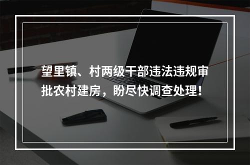 望里镇、村两级干部违法违规审批农村建房，盼尽快调查处理！