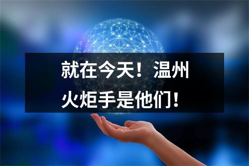 就在今天！温州火炬手是他们！