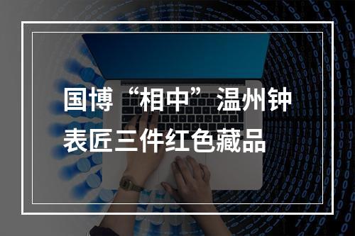 国博“相中”温州钟表匠三件红色藏品