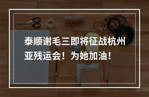 泰顺谢毛三即将征战杭州亚残运会！为她加油！