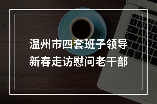 温州市四套班子领导新春走访慰问老干部