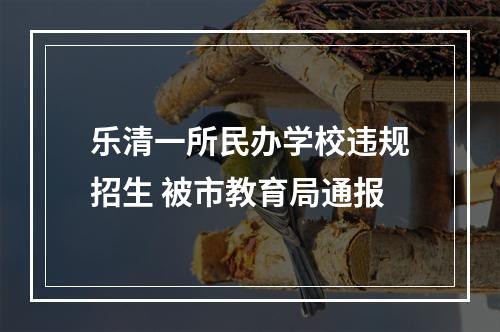 乐清一所民办学校违规招生 被市教育局通报