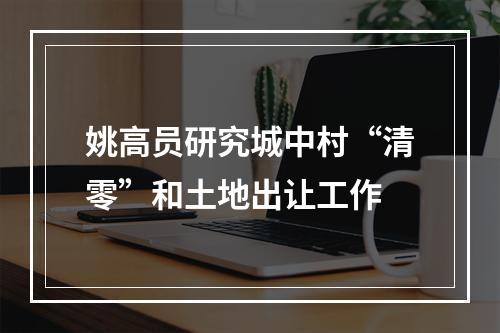 姚高员研究城中村“清零”和土地出让工作