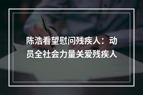 陈浩看望慰问残疾人：动员全社会力量关爱残疾人