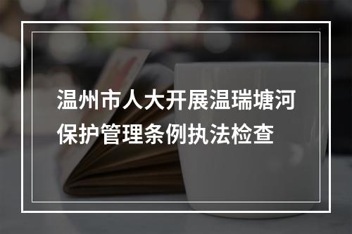温州市人大开展温瑞塘河保护管理条例执法检查