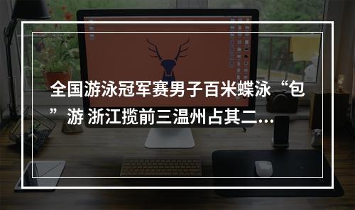全国游泳冠军赛男子百米蝶泳“包”游 浙江揽前三温州占其二朱濠拿第一