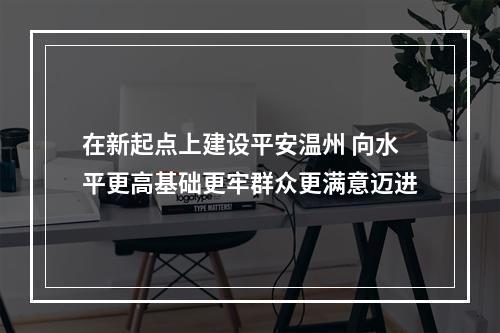 在新起点上建设平安温州 向水平更高基础更牢群众更满意迈进