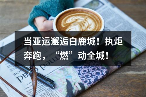 当亚运邂逅白鹿城！执炬奔跑，“燃”动全城！