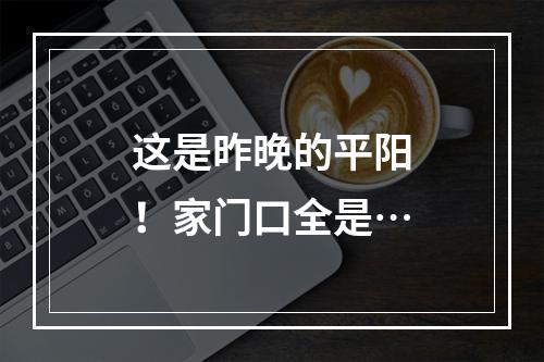 这是昨晚的平阳！家门口全是…