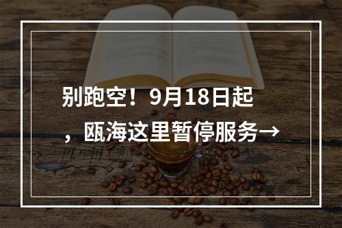 别跑空！9月18日起，瓯海这里暂停服务→