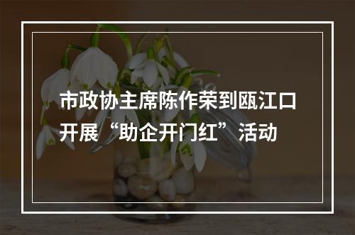 市政协主席陈作荣到瓯江口开展“助企开门红”活动