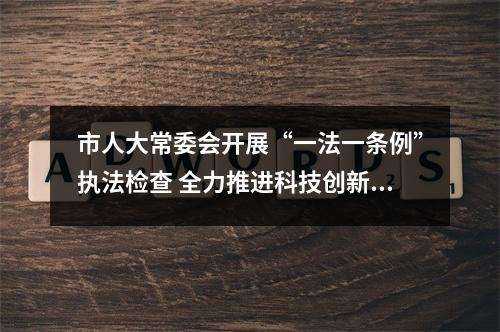 市人大常委会开展“一法一条例”执法检查 全力推进科技创新和成果转化