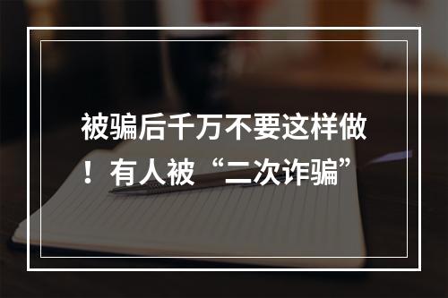 被骗后千万不要这样做！有人被“二次诈骗”