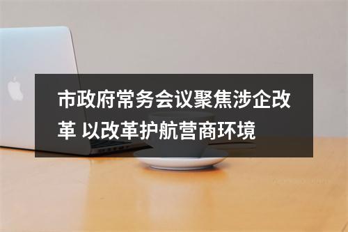 市政府常务会议聚焦涉企改革 以改革护航营商环境