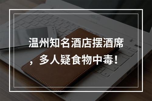 温州知名酒店摆酒席，多人疑食物中毒！