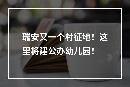 瑞安又一个村征地！这里将建公办幼儿园！