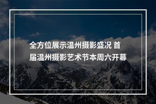 全方位展示温州摄影盛况 首届温州摄影艺术节本周六开幕