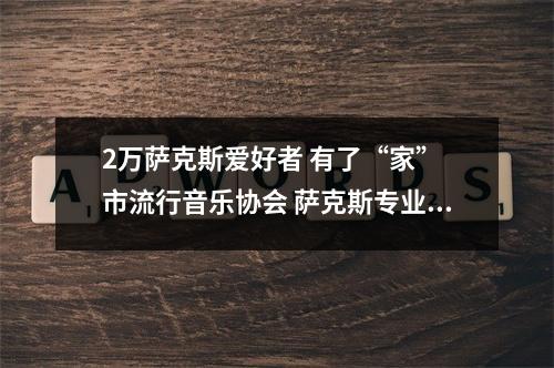 2万萨克斯爱好者 有了“家” 市流行音乐协会 萨克斯专业委员会成立