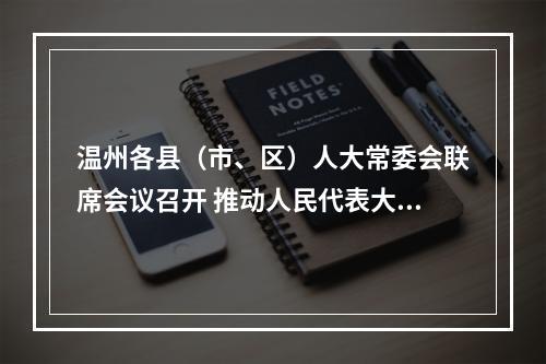 温州各县（市、区）人大常委会联席会议召开 推动人民代表大会制度生动实践