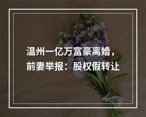 温州一亿万富豪离婚，前妻举报：股权假转让