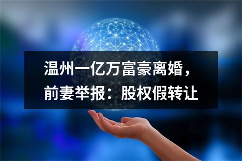 温州一亿万富豪离婚，前妻举报：股权假转让