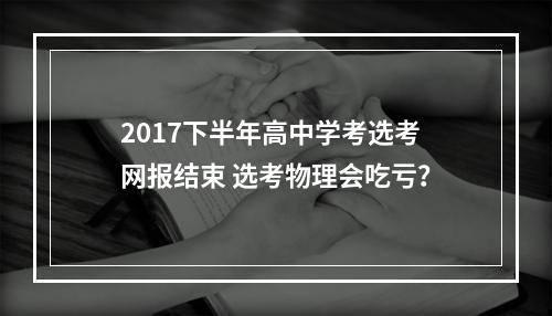 2017下半年高中学考选考网报结束 选考物理会吃亏？