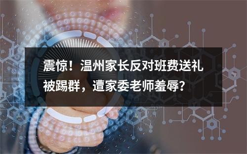 震惊！温州家长反对班费送礼被踢群，遭家委老师羞辱？