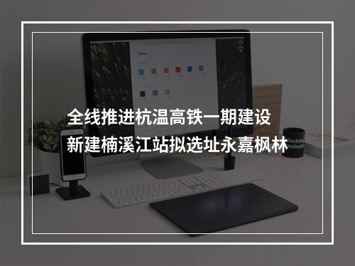 全线推进杭温高铁一期建设 新建楠溪江站拟选址永嘉枫林