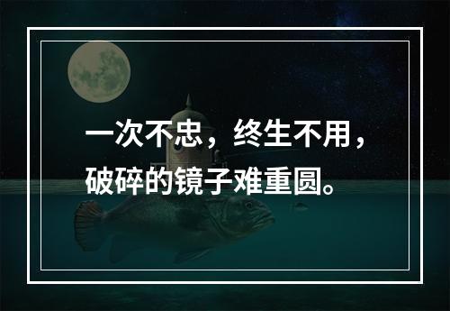 一次不忠，终生不用，破碎的镜子难重圆。