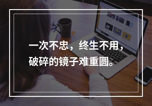 一次不忠，终生不用，破碎的镜子难重圆。