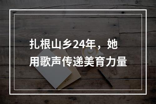 扎根山乡24年，她用歌声传递美育力量