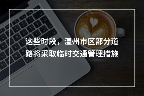 这些时段，温州市区部分道路将采取临时交通管理措施