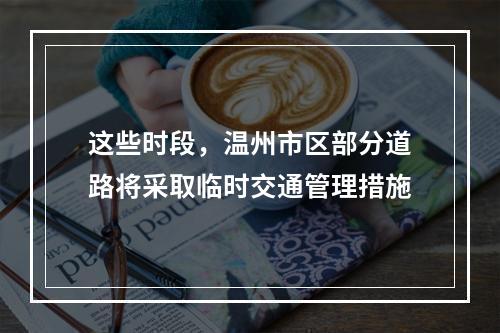 这些时段，温州市区部分道路将采取临时交通管理措施
