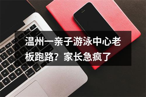 温州一亲子游泳中心老板跑路？家长急疯了