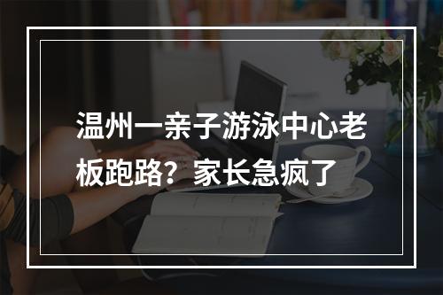 温州一亲子游泳中心老板跑路？家长急疯了