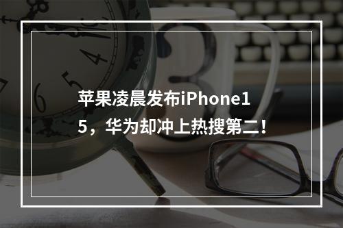 苹果凌晨发布iPhone15，华为却冲上热搜第二！