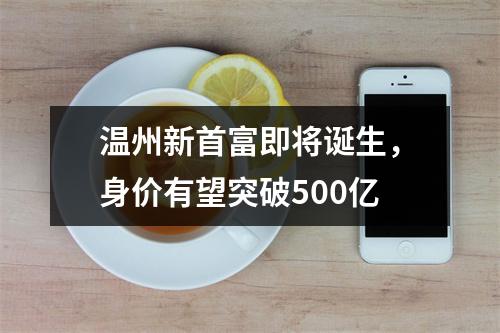 温州新首富即将诞生，身价有望突破500亿