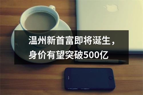 温州新首富即将诞生，身价有望突破500亿